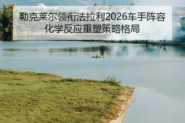 lei-ke-lai-er-ling-xian-fa-la-li-che-shou-zhen-rong-hua-xue-fan-ying-zhong-su-ce-lve-ge-ju-2-667.jpg