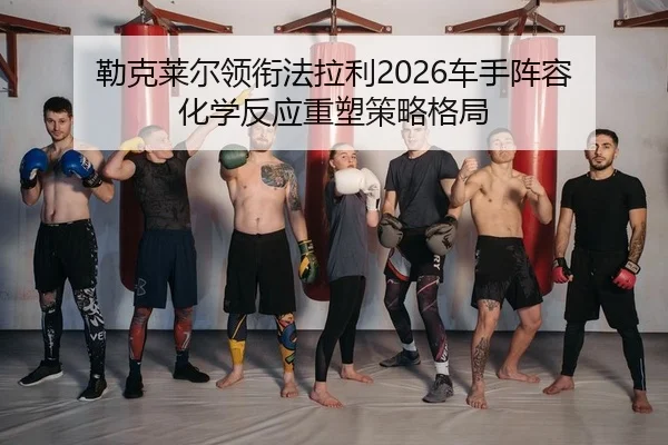 勒克莱尔领衔法拉利2026车手阵容 化学反应重塑策略格局